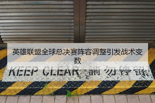英雄联盟全球总决赛阵容调整引发战术变数