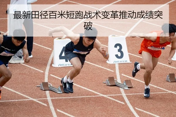 最新田径百米短跑战术变革推动成绩突破